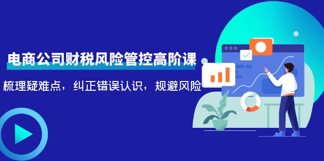 （4052期）电商公司财税风险管控高阶课，梳理疑难点，纠正错误认识，规避风险大伟网创-互联网资源-资源网-创业项目-软件工具大伟网创
