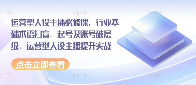 运营型人设主播必修课，行业基础术语扫盲，起号及账号破层级，运营型人设主播提升实战大伟网创-互联网资源-资源网-创业项目-软件工具大伟网创