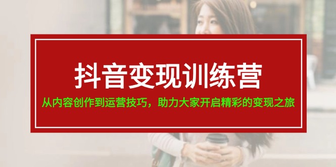 （11593期）抖音变现训练营，从内容创作到运营技巧，助力大家开启精彩的变现之旅大伟网创-互联网资源-资源网-创业项目-软件工具大伟网创