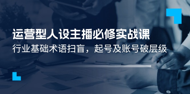 （11605期）运营型·人设主播必修实战课：行业基础术语扫盲，起号及账号破层级大伟网创-互联网资源-资源网-创业项目-软件工具大伟网创
