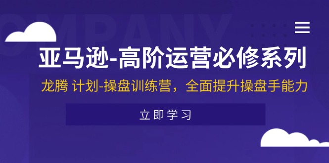 （11625期）亚马逊-高阶运营必修系列，龙腾 计划-操盘训练营，全面提升操盘手能力大伟网创-互联网资源-资源网-创业项目-软件工具大伟网创